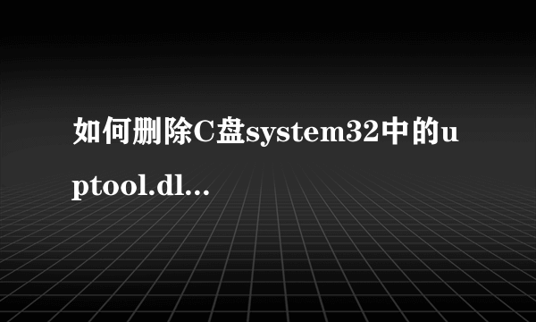 如何删除C盘system32中的uptool.dll病毒啊～超急！！！高手请进～～～～