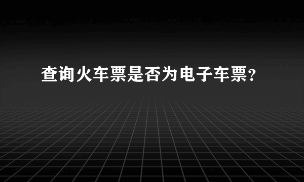 查询火车票是否为电子车票？