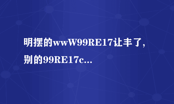 明摆的wwW99RE17让丰了,别的99RE17cOm样的站是啥啊