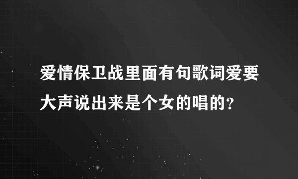 爱情保卫战里面有句歌词爱要大声说出来是个女的唱的？