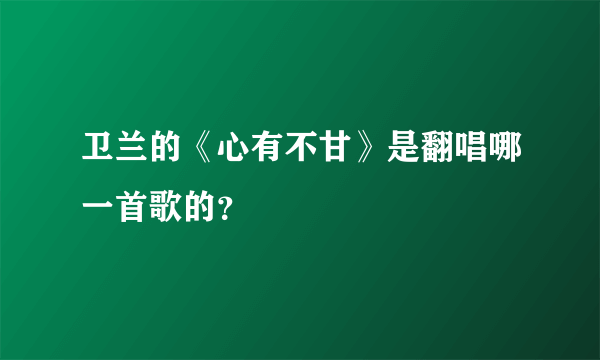 卫兰的《心有不甘》是翻唱哪一首歌的？