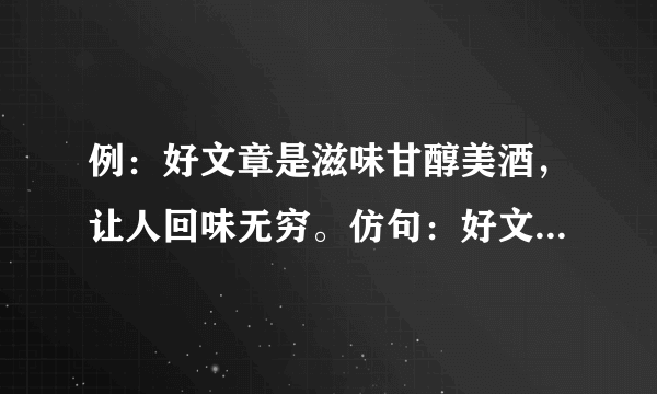 例：好文章是滋味甘醇美酒，让人回味无穷。仿句：好文章是（　　　　　），让人（）