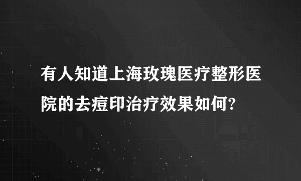 有人知道上海玫瑰医疗整形医院的去痘印治疗效果如何?