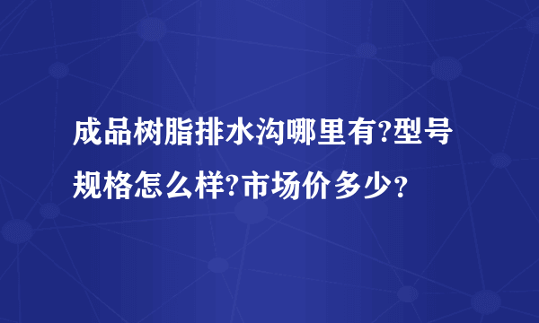 成品树脂排水沟哪里有?型号规格怎么样?市场价多少？