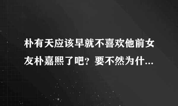 朴有天应该早就不喜欢他前女友朴嘉熙了吧？要不然为什么一直好几年都不复合呢？