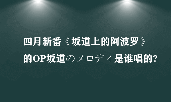 四月新番《坂道上的阿波罗》的OP坂道のメロディ是谁唱的?