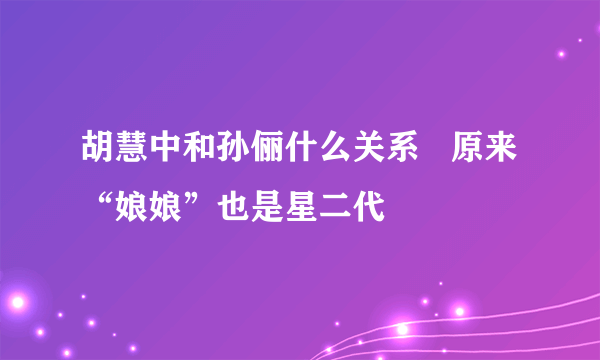 胡慧中和孙俪什么关系   原来“娘娘”也是星二代