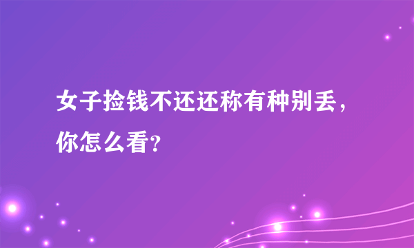 女子捡钱不还还称有种别丢，你怎么看？