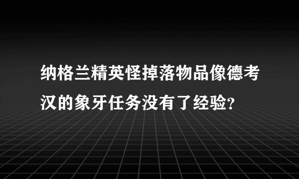 纳格兰精英怪掉落物品像德考汉的象牙任务没有了经验？