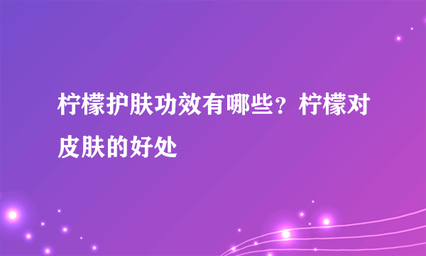 柠檬护肤功效有哪些？柠檬对皮肤的好处