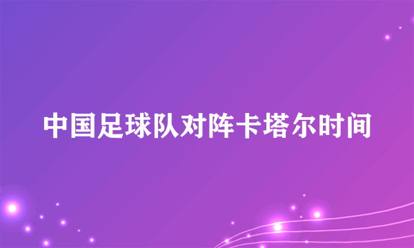 中国足球队对阵卡塔尔时间