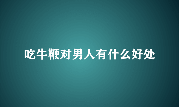 吃牛鞭对男人有什么好处