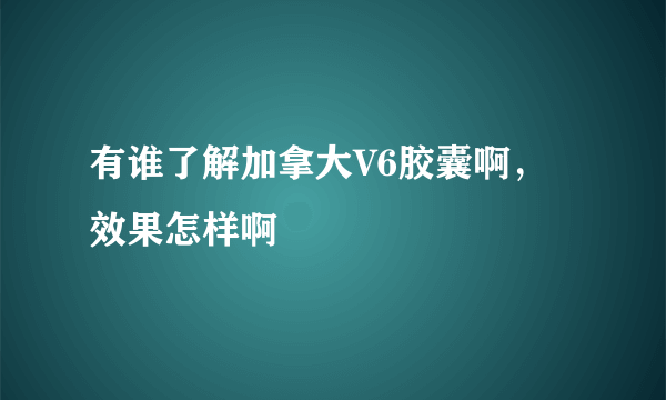 有谁了解加拿大V6胶囊啊，效果怎样啊