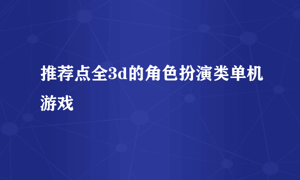 推荐点全3d的角色扮演类单机游戏