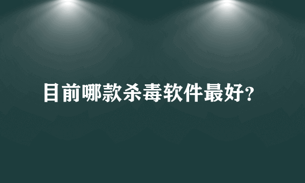 目前哪款杀毒软件最好？