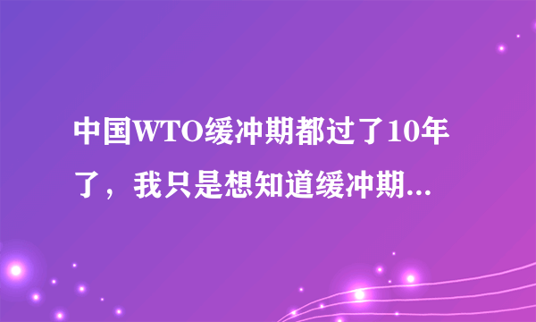 中国WTO缓冲期都过了10年了，我只是想知道缓冲期结束的具体时间，那位能告诉我一下啊！