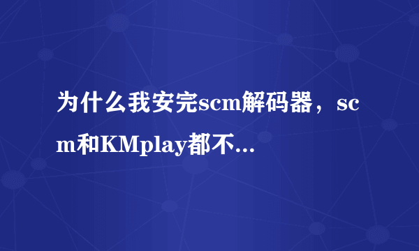 为什么我安完scm解码器，scm和KMplay都不好用了呀！