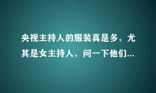 央视主持人的服装真是多，尤其是女主持人，问一下他们的服装是借的，还是自己花钱购买的。