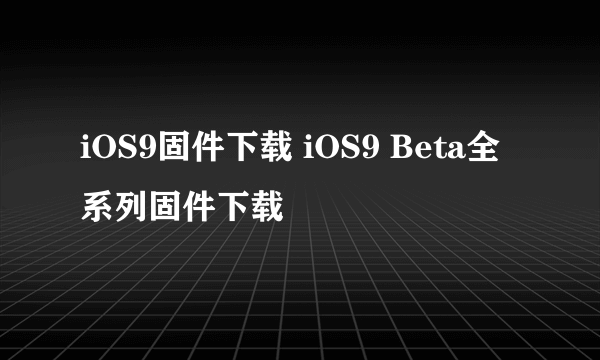 iOS9固件下载 iOS9 Beta全系列固件下载