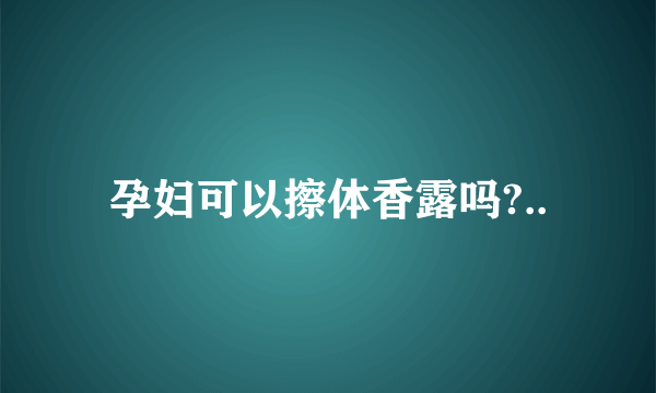 孕妇可以擦体香露吗?..