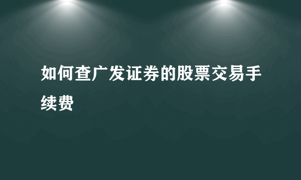 如何查广发证券的股票交易手续费