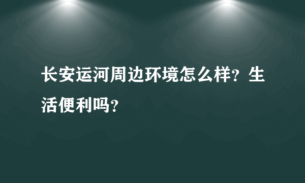 长安运河周边环境怎么样？生活便利吗？