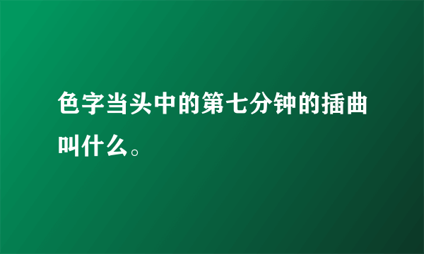 色字当头中的第七分钟的插曲叫什么。