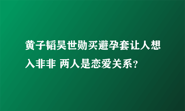 黄子韬吴世勋买避孕套让人想入非非 两人是恋爱关系？