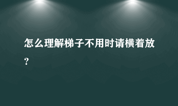 怎么理解梯子不用时请横着放？