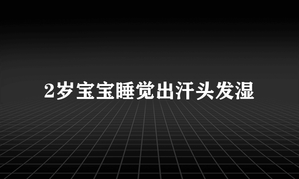 2岁宝宝睡觉出汗头发湿