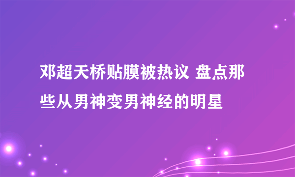 邓超天桥贴膜被热议 盘点那些从男神变男神经的明星