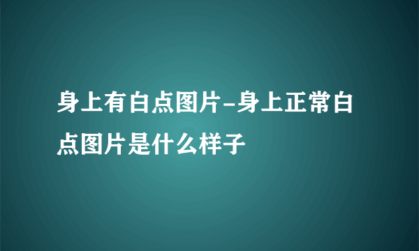 身上有白点图片-身上正常白点图片是什么样子