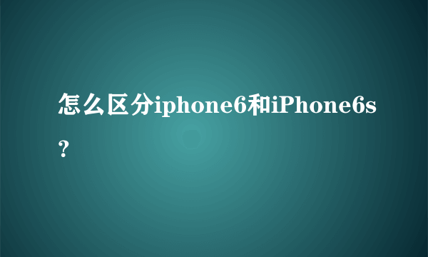 怎么区分iphone6和iPhone6s？