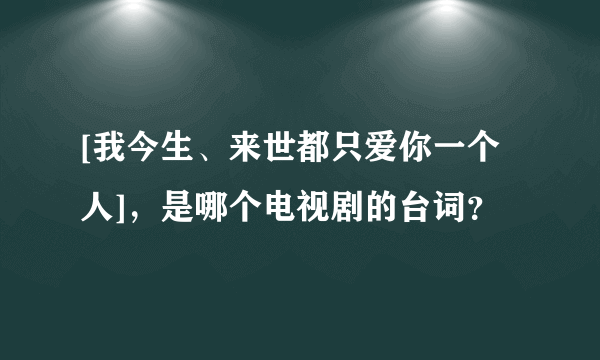 [我今生、来世都只爱你一个人]，是哪个电视剧的台词？