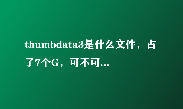 thumbdata3是什么文件，占了7个G，可不可以删除?会不会再生成?