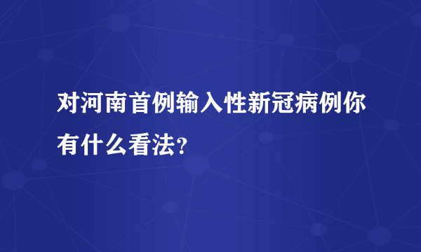 对河南首例输入性新冠病例你有什么看法？