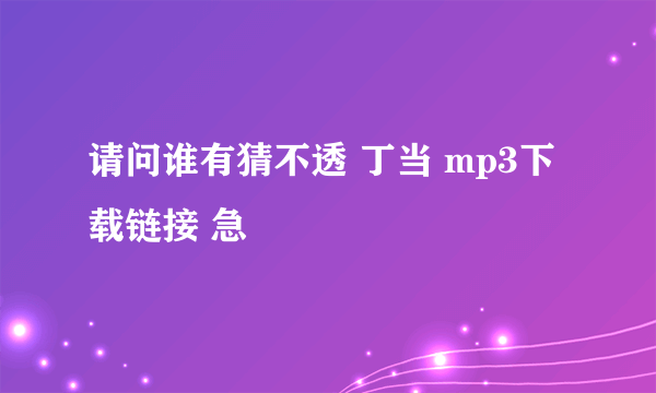 请问谁有猜不透 丁当 mp3下载链接 急