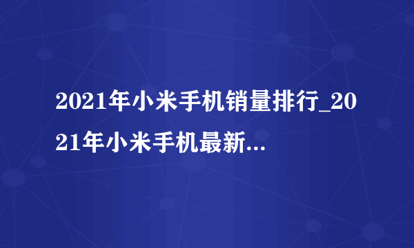 2021年小米手机销量排行_2021年小米手机最新销量榜单