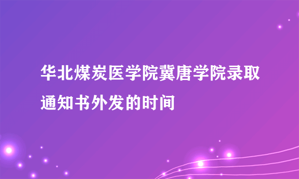 华北煤炭医学院冀唐学院录取通知书外发的时间