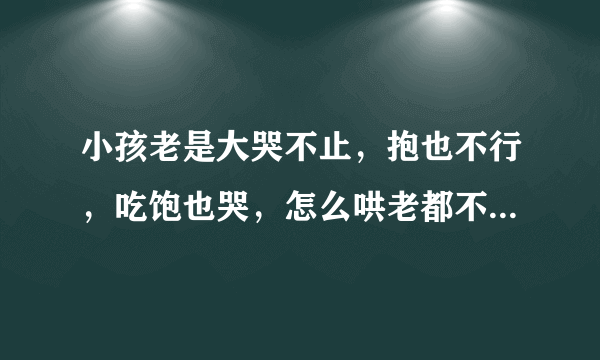 小孩老是大哭不止，抱也不行，吃饱也哭，怎么哄老都不行，不知道有没有什么办法不！