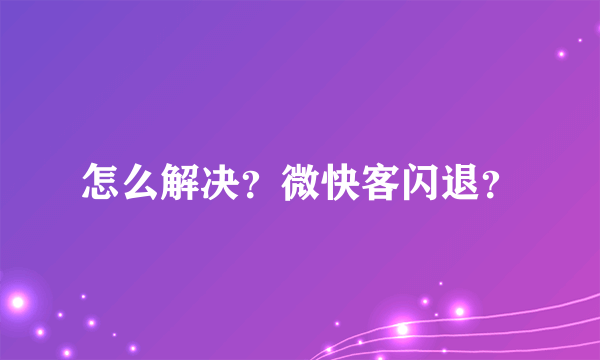 怎么解决？微快客闪退？