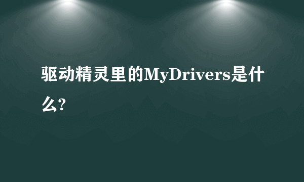 驱动精灵里的MyDrivers是什么?