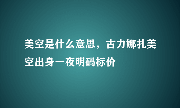 美空是什么意思，古力娜扎美空出身一夜明码标价 