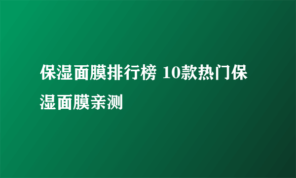 保湿面膜排行榜 10款热门保湿面膜亲测