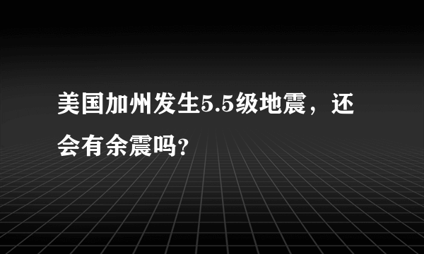 美国加州发生5.5级地震，还会有余震吗？