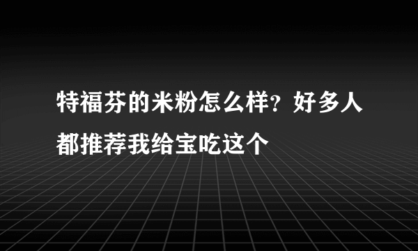 特福芬的米粉怎么样？好多人都推荐我给宝吃这个