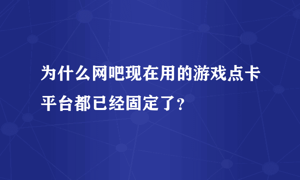 为什么网吧现在用的游戏点卡平台都已经固定了？