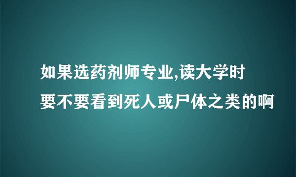 如果选药剂师专业,读大学时要不要看到死人或尸体之类的啊