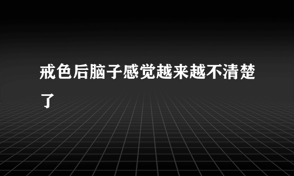 戒色后脑子感觉越来越不清楚了