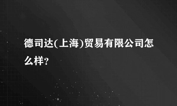 德司达(上海)贸易有限公司怎么样？